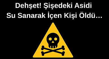 Dehşet! Şişedeki Asidi Su Sanarak İçen Kişi Öldü…