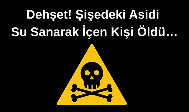 Dehşet! Şişedeki Asidi Su Sanarak İçen Kişi Öldü…