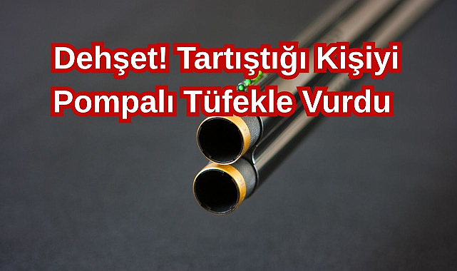 Dehşet! Tartıştığı Kişiyi Pompalı Tüfekle Vurdu