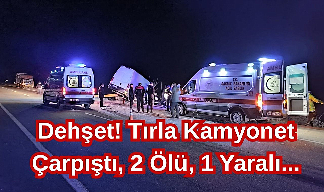Dehşet! Tırla Kamyonet Çarpıştı, 2 Ölü, 1 Yaralı...