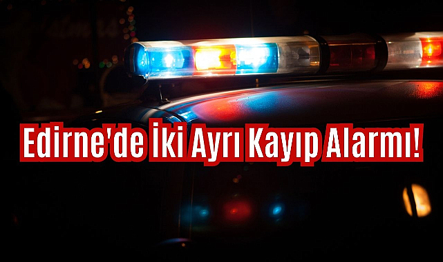 Edirne'de İki Ayrı Kayıp Alarmı!