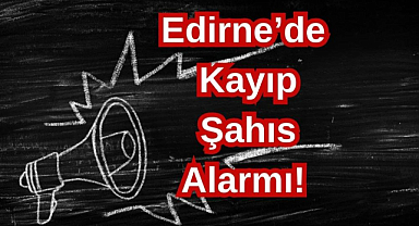 Edirne’de Kayıp Şahıslar Alarmı!