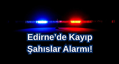 Edirne’de Kayıp Şahıslar Alarmı!