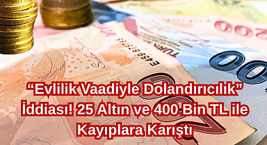 “Evlilik Vaadiyle Dolandırıcılık” İddiası! 25 Altın ve 400 Bin TL ile Kayıplara Karıştı