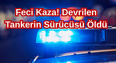 Feci Kaza! Devrilen Tankerin Sürücüsü Öldü