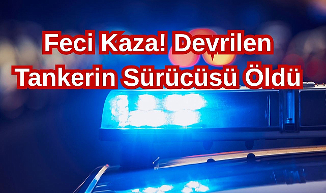 Feci Kaza! Devrilen Tankerin Sürücüsü Öldü