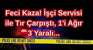 Feci Kaza! İşçi Servisi ile Tır Çarpıştı, 1'i Ağır 3 Yaralı...