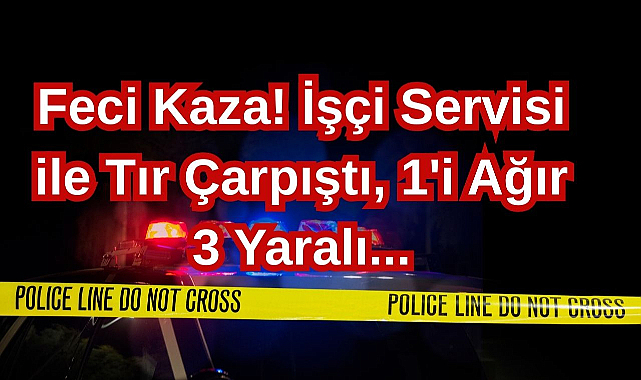 Feci Kaza! İşçi Servisi ile Tır Çarpıştı, 1'i Ağır 3 Yaralı...
