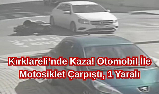 Kırklareli’nde Kaza! Otomobil İle Motosiklet Çarpıştı, 1 Yaralı...