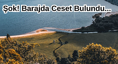 Şok! Barajda Ceset Bulundu...