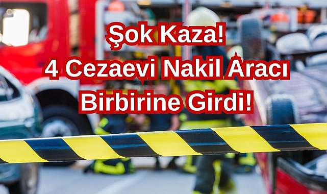 Şok Kaza! 4 Cezaevi Nakil Aracı Birbirine Girdi!