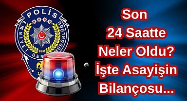 Son 24 Saatte Neler Oldu? İşte Asayişin Bilançosu...