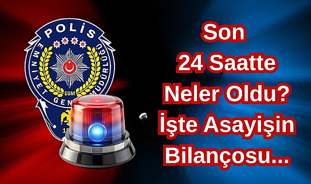Son 24 Saatte Neler Oldu? İşte Asayişin Bilançosu...