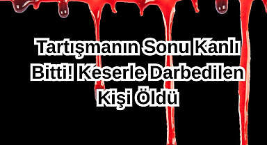 Tartışmanın Sonu Kanlı Bitti! Keserle Darbedilen Kişi Öldü
