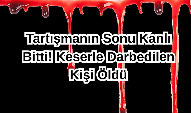 Tartışmanın Sonu Kanlı Bitti! Keserle Darbedilen Kişi Öldü