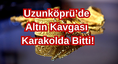 Uzunköprü'de Altın Kavgası Karakolda Bitti!