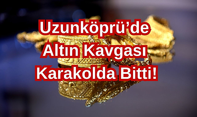 Uzunköprü'de Altın Kavgası Karakolda Bitti!