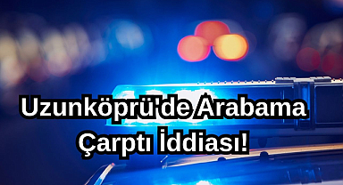 Uzunköprü'de Arabama Çarptı İddiası!