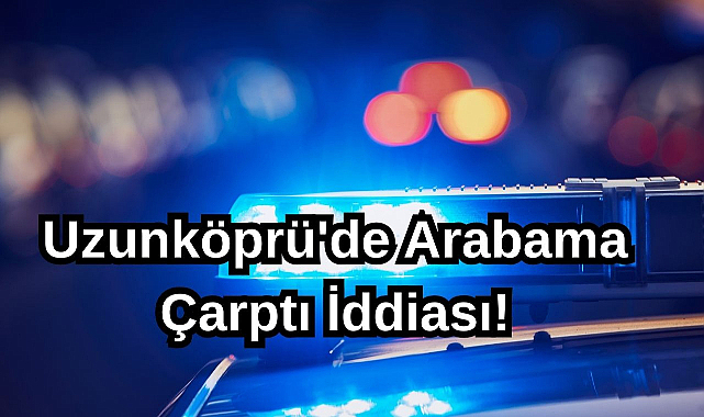 Uzunköprü'de Arabama Çarptı İddiası!