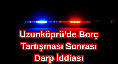 Uzunköprü’de Borç Tartışması Sonrası Darp İddiası