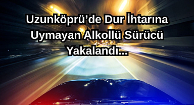 Uzunköprü’de Dur İhtarına Uymayan Alkollü Sürücü Yakalandı,,,