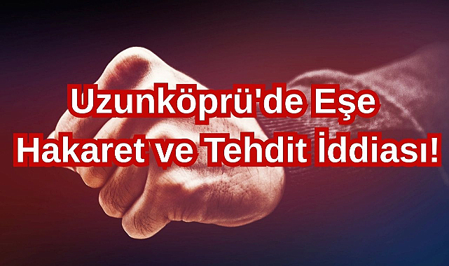Uzunköprü'de Eşe Hakaret ve Tehdit İddiası!