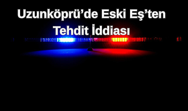 Uzunköprü’de Eski Eş’ten Tehdit İddiası
