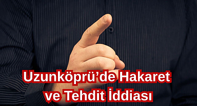 Uzunköprü’de Hakaret ve Tehdit İddiası...