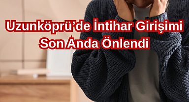 Uzunköprü’de İntihar Girişimi Son Anda Önlendi