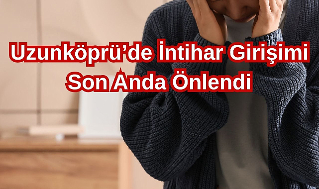 Uzunköprü’de İntihar Girişimi Son Anda Önlendi