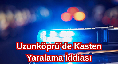Uzunköprü’de Kasten Yaralama İddiası