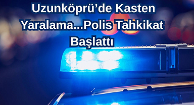 Uzunköprü'de Kasten Yaralama...Polis Tahkikat Başlattı