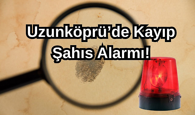 Uzunköprü’de Kayıp Şahıs Alarmı!