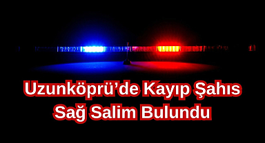 Uzunköprü’de Kayıp Şahıs Sağ Salim Bulundu
