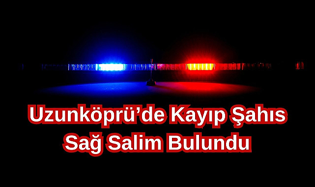 Uzunköprü’de Kayıp Şahıs Sağ Salim Bulundu