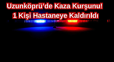 Uzunköprü'de Kaza Kurşunu! 1 Kişi Hastaneye Kaldırıldı