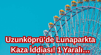 Uzunköprü’de Lunaparkta Kaza İddiası! 1 Yaralı…