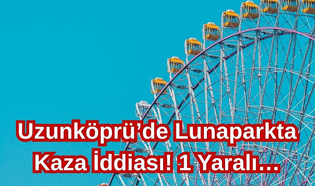 Uzunköprü’de Lunaparkta Kaza İddiası! 1 Yaralı…