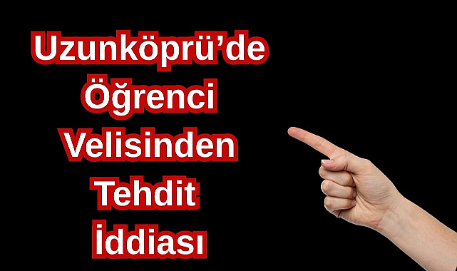 Uzunköprü'de Öğrenci Velisinden Tehdit İddiası