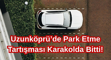 Uzunköprü’de Park Etme Tartışması Karakolda Bitti!