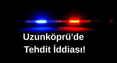 Uzunköprü'de Tehdit İddiası!