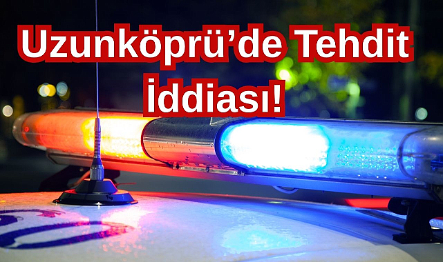Uzunköprü’de Tehdit İddiası!