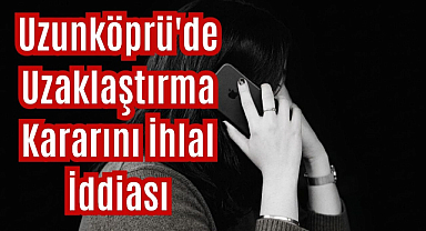 Uzunköprü'de Uzaklaştırma Kararını İhlal İddiası