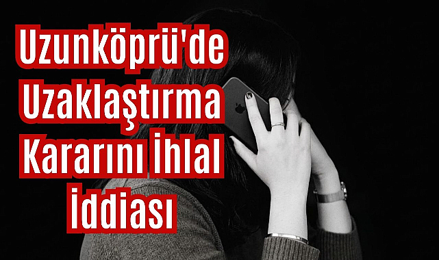 Uzunköprü'de Uzaklaştırma Kararını İhlal İddiası