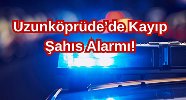 Uzunköprüde'de Kayıp Şahıs Alarmı!