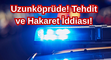 Uzunköprüde! Tehdit ve Hakaret İddiası!