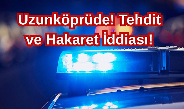Uzunköprüde! Tehdit ve Hakaret İddiası!