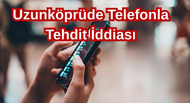 Uzunköprüde Telefonla Tehdir İddiası