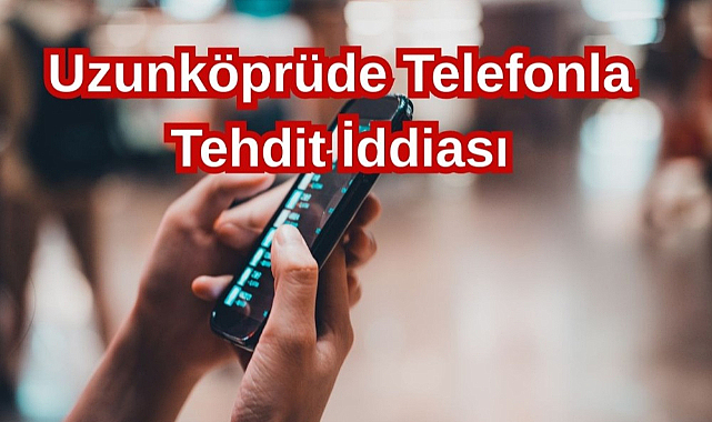 Uzunköprüde Telefonla Tehdir İddiası
