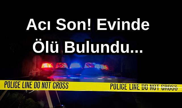 Acı Son! Evinde Ölü Bulundu...